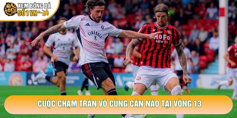 Cuộc chạm trán vô cùng cân não tại vòng 13